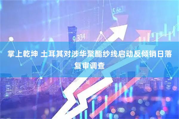 掌上乾坤 土耳其对涉华聚酯纱线启动反倾销日落复审调查