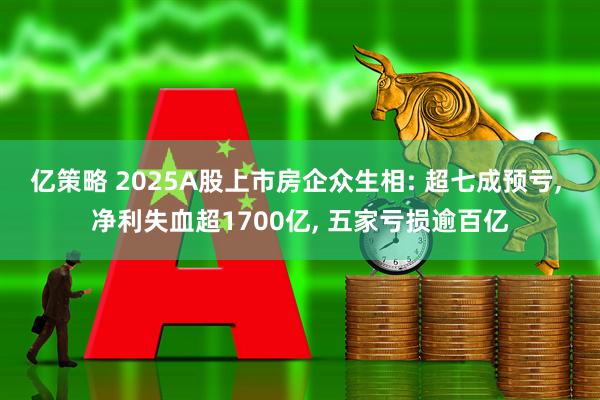 亿策略 2025A股上市房企众生相: 超七成预亏, 净利失血超1700亿, 五家亏损逾百亿