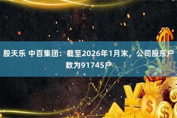 股天乐 中百集团：截至2026年1月末，公司股东户数为91745户