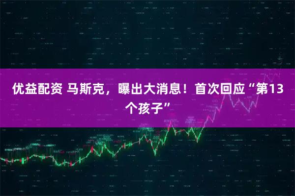 优益配资 马斯克，曝出大消息！首次回应“第13个孩子”