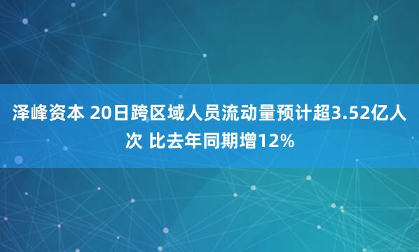 泽峰资本 20日跨区域人员流动量预计超3.52亿人次 比去年同期增12%