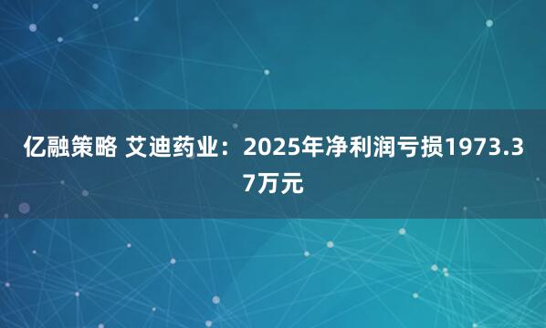 亿融策略 艾迪药业：2025年净利润亏损1973.37万元