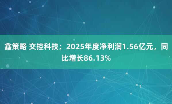 鑫策略 交控科技：2025年度净利润1.56亿元，同比增长86.13%