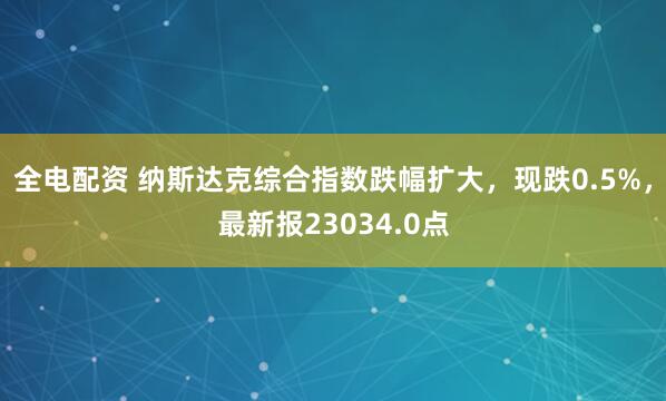 全电配资 纳斯达克综合指数跌幅扩大，现跌0.5%，最新报23034.0点