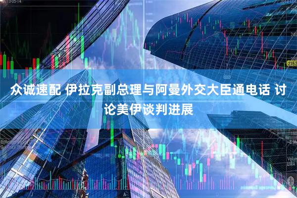 众诚速配 伊拉克副总理与阿曼外交大臣通电话 讨论美伊谈判进展