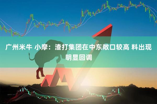 广州米牛 小摩：渣打集团在中东敞口较高 料出现明显回调