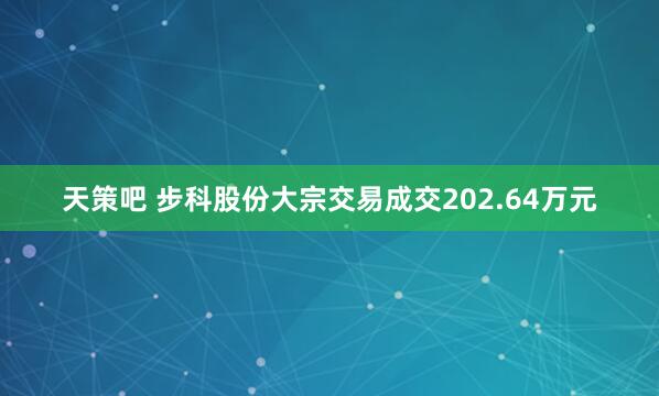 天策吧 步科股份大宗交易成交202.64万元