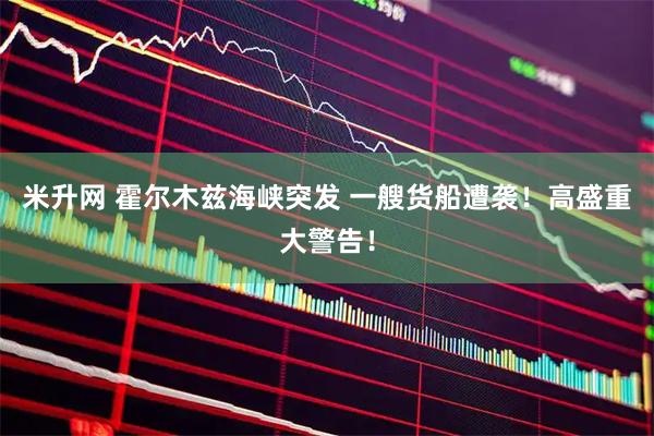 米升网 霍尔木兹海峡突发 一艘货船遭袭！高盛重大警告！
