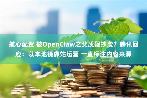 航心配资 被OpenClaw之父质疑抄袭？腾讯回应：以本地镜像站运营 一直标注内容来源