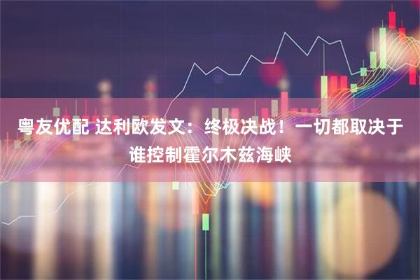 粤友优配 达利欧发文：终极决战！一切都取决于谁控制霍尔木兹海峡