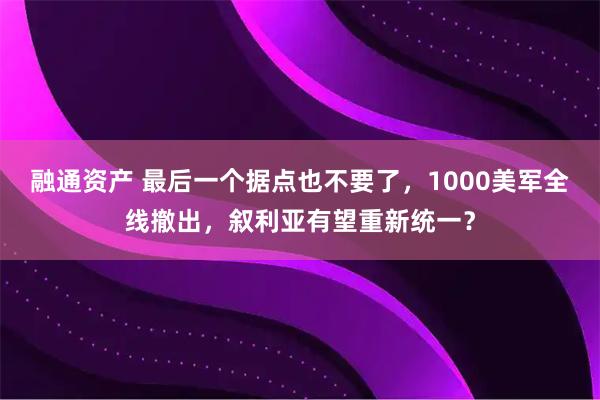 融通资产 最后一个据点也不要了，1000美军全线撤出，叙利亚有望重新统一？