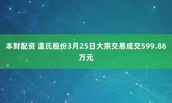 本财配资 温氏股份3月25日大宗交易成交599.86万元