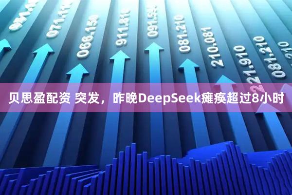贝思盈配资 突发，昨晚DeepSeek瘫痪超过8小时