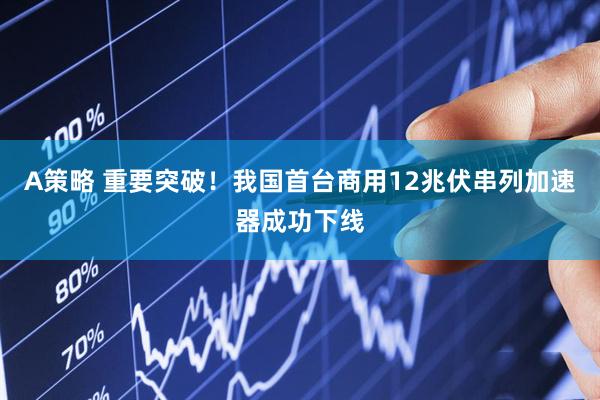A策略 重要突破！我国首台商用12兆伏串列加速器成功下线