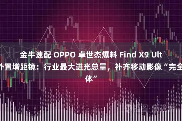 金牛速配 OPPO 卓世杰爆料 Find X9 Ultra 外置增距镜：行业最大进光总量，补齐移动影像“完全体”