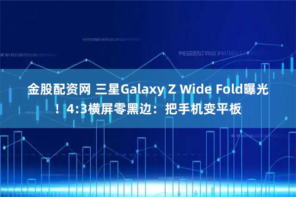 金股配资网 三星Galaxy Z Wide Fold曝光！4:3横屏零黑边：把手机变平板