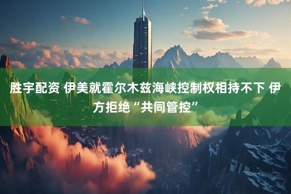 胜宇配资 伊美就霍尔木兹海峡控制权相持不下 伊方拒绝“共同管控”